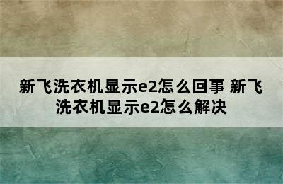 新飞洗衣机显示e2怎么回事 新飞洗衣机显示e2怎么解决